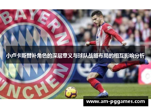 小卢卡斯替补角色的深层意义与球队战略布局的相互影响分析 小卢卡斯替补角色的深层意义与球队战略布局的相互影响分析