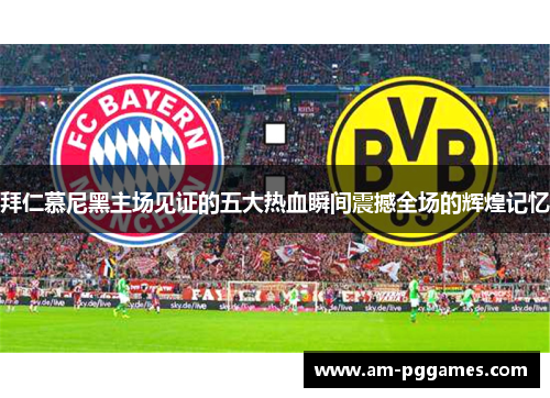 拜仁慕尼黑主场见证的五大热血瞬间震撼全场的辉煌记忆 拜仁慕尼黑主场见证的五大热血瞬间震撼全场的辉煌记忆