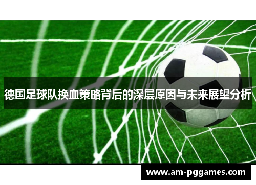 德国足球队换血策略背后的深层原因与未来展望分析