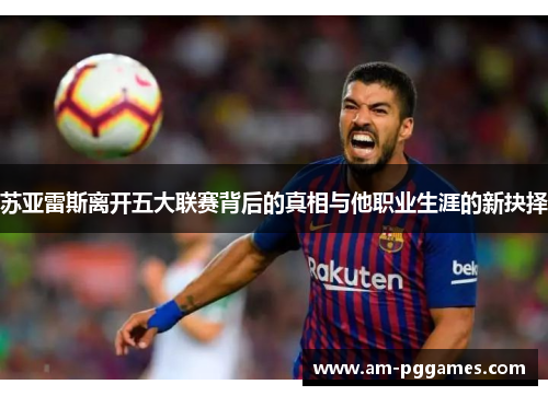苏亚雷斯离开五大联赛背后的真相与他职业生涯的新抉择