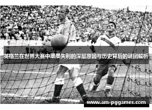 英格兰在世界大赛中屡屡失利的深层原因与历史背后的谜团解析 英格兰在世界大赛中屡屡失利的深层原因与历史背后的谜团解析