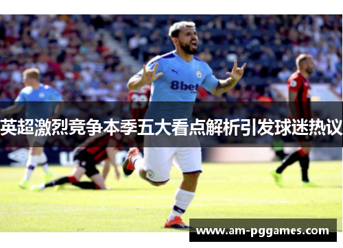 英超激烈竞争本季五大看点解析引发球迷热议