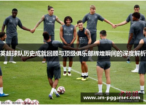 英超球队历史成就回顾与顶级俱乐部辉煌瞬间的深度解析