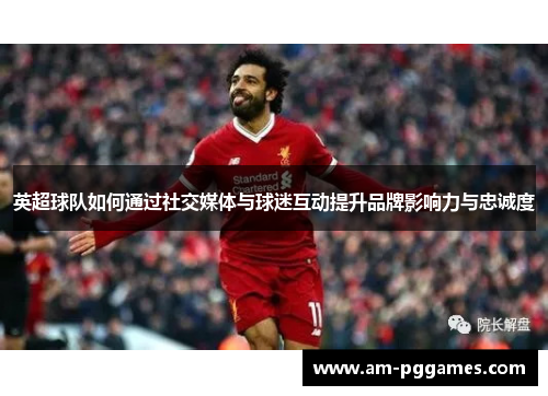 英超球队如何通过社交媒体与球迷互动提升品牌影响力与忠诚度