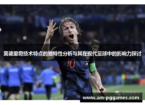 莫德里奇技术特点的独特性分析与其在现代足球中的影响力探讨 莫德里奇技术特点的独特性分析与其在现代足球中的影响力探讨