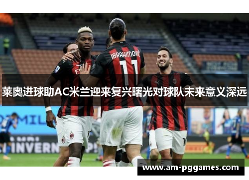 莱奥进球助AC米兰迎来复兴曙光对球队未来意义深远 莱奥进球助AC米兰迎来复兴曙光对球队未来意义深远