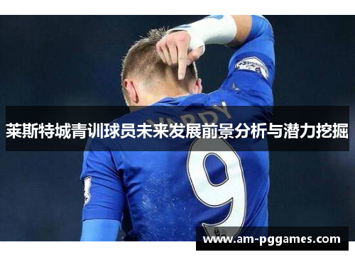莱斯特城青训球员未来发展前景分析与潜力挖掘