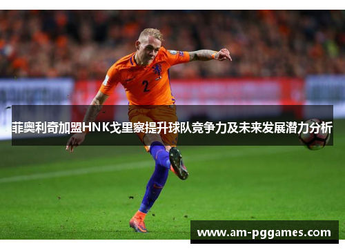 菲奥利奇加盟HNK戈里察提升球队竞争力及未来发展潜力分析 菲奥利奇加盟HNK戈里察提升球队竞争力及未来发展潜力分析