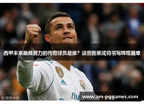 西甲未来最具潜力的传奇球员是谁?这些新星或将书写辉煌篇章 西甲未来最具潜力的传奇球员是谁?这些新星或将书写辉煌篇章