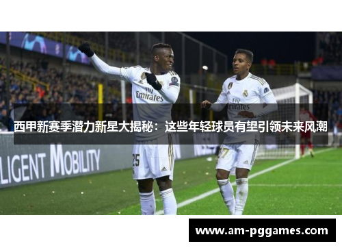 西甲新赛季潜力新星大揭秘:这些年轻球员有望引领未来风潮 西甲新赛季潜力新星大揭秘:这些年轻球员有望引领未来风潮