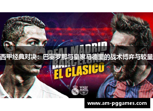 西甲经典对决:巴塞罗那与皇家马德里的战术博弈与较量 西甲经典对决:巴塞罗那与皇家马德里的战术博弈与较量