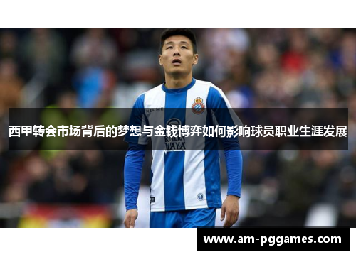 西甲转会市场背后的梦想与金钱博弈如何影响球员职业生涯发展 西甲转会市场背后的梦想与金钱博弈如何影响球员职业生涯发展
