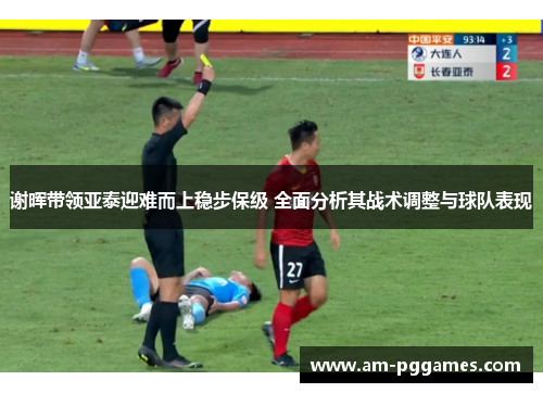 谢晖带领亚泰迎难而上稳步保级 全面分析其战术调整与球队表现 谢晖带领亚泰迎难而上稳步保级 全面分析其战术调整与球队表现