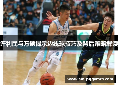许利民与方硕揭示边线球技巧及背后策略解读 许利民与方硕揭示边线球技巧及背后策略解读