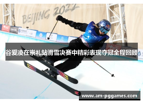 谷爱凌在崇礼站滑雪决赛中精彩表现夺冠全程回顾 谷爱凌在崇礼站滑雪决赛中精彩表现夺冠全程回顾