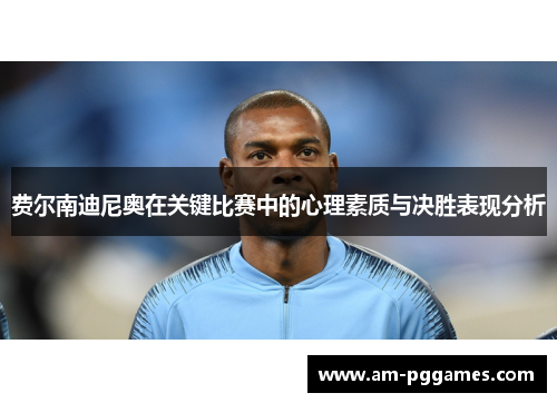 费尔南迪尼奥在关键比赛中的心理素质与决胜表现分析 费尔南迪尼奥在关键比赛中的心理素质与决胜表现分析