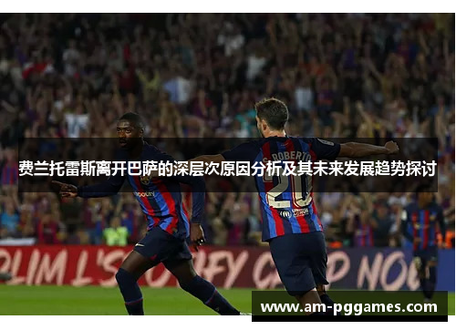 费兰托雷斯离开巴萨的深层次原因分析及其未来发展趋势探讨 费兰托雷斯离开巴萨的深层次原因分析及其未来发展趋势探讨