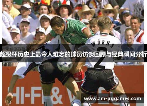 超级杯历史上最令人难忘的球员访谈回顾与经典瞬间分析 超级杯历史上最令人难忘的球员访谈回顾与经典瞬间分析