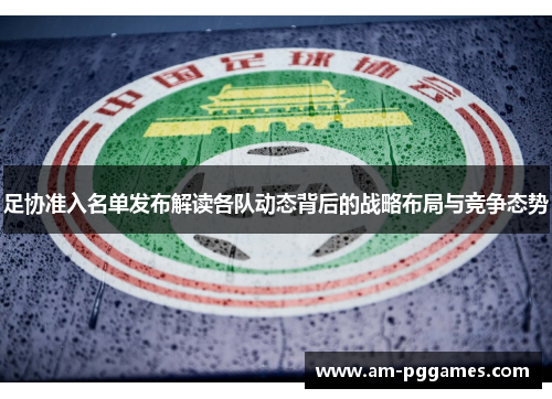 足协准入名单发布解读各队动态背后的战略布局与竞争态势 足协准入名单发布解读各队动态背后的战略布局与竞争态势