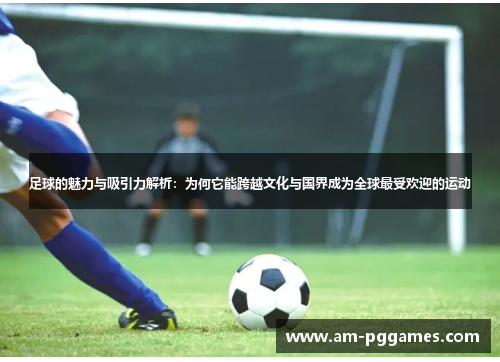 足球的魅力与吸引力解析:为何它能跨越文化与国界成为全球最受欢迎的运动 足球的魅力与吸引力解析:为何它能跨越文化与国界成为全球最受欢迎的运动