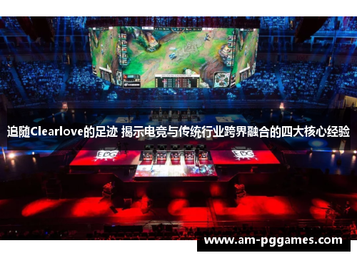 追随Clearlove的足迹 揭示电竞与传统行业跨界融合的四大核心经验 追随Clearlove的足迹 揭示电竞与传统行业跨界融合的四大核心经验