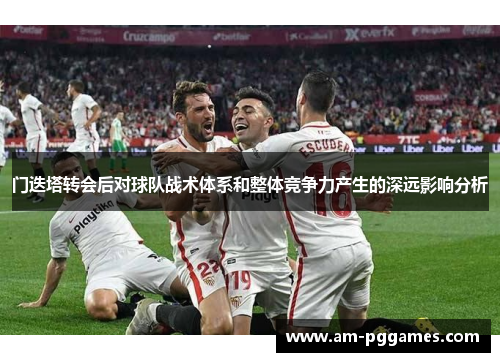 门迭塔转会后对球队战术体系和整体竞争力产生的深远影响分析 门迭塔转会后对球队战术体系和整体竞争力产生的深远影响分析
