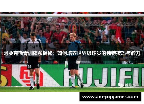 阿贾克斯青训体系揭秘：如何培养世界级球员的独特技巧与潜力
