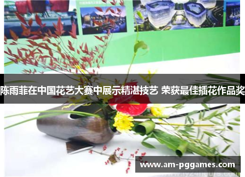 陈雨菲在中国花艺大赛中展示精湛技艺 荣获最佳插花作品奖 陈雨菲在中国花艺大赛中展示精湛技艺 荣获最佳插花作品奖