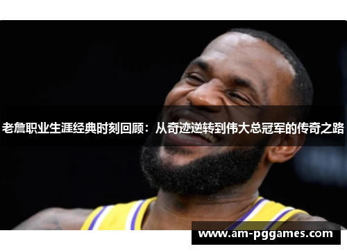 老詹职业生涯经典时刻回顾：从奇迹逆转到伟大总冠军的传奇之路