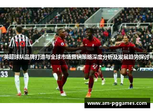 英超球队品牌打造与全球市场营销策略深度分析及发展趋势探讨