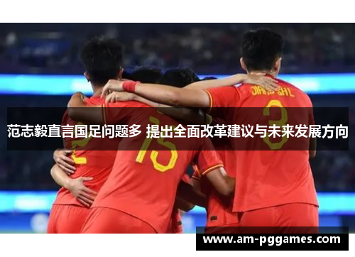 范志毅直言国足问题多 提出全面改革建议与未来发展方向