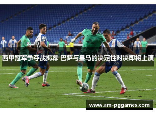 西甲冠军争夺战揭幕 巴萨与皇马的决定性对决即将上演