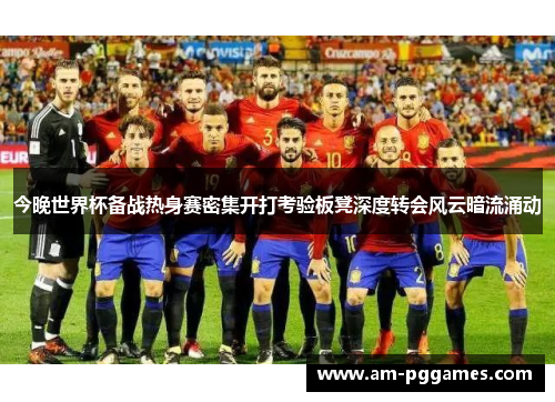 今晚世界杯备战热身赛密集开打考验板凳深度转会风云暗流涌动