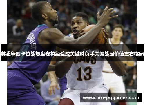 英超争四卡位战复盘老将经验成关键胜负手关键战显价值左右格局