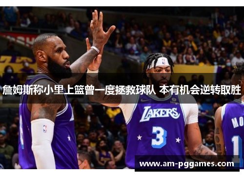 詹姆斯称小里上篮曾一度拯救球队 本有机会逆转取胜 詹姆斯称小里上篮曾一度拯救球队 本有机会逆转取胜