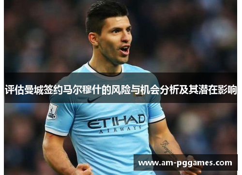 评估曼城签约马尔穆什的风险与机会分析及其潜在影响