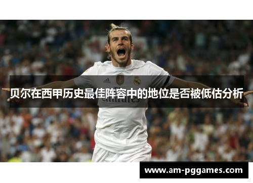 贝尔在西甲历史最佳阵容中的地位是否被低估分析 贝尔在西甲历史最佳阵容中的地位是否被低估分析