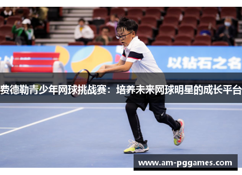 费德勒青少年网球挑战赛:培养未来网球明星的成长平台 费德勒青少年网球挑战赛:培养未来网球明星的成长平台