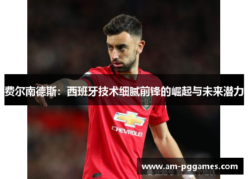 费尔南德斯：西班牙技术细腻前锋的崛起与未来潜力