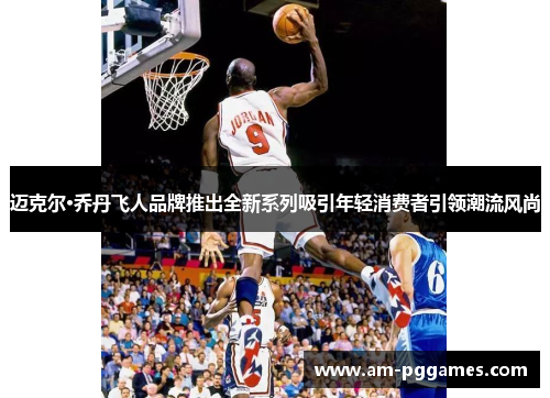 迈克尔·乔丹飞人品牌推出全新系列吸引年轻消费者引领潮流风尚 迈克尔·乔丹飞人品牌推出全新系列吸引年轻消费者引领潮流风尚