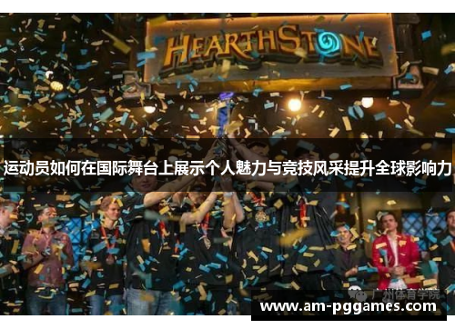 运动员如何在国际舞台上展示个人魅力与竞技风采提升全球影响力 运动员如何在国际舞台上展示个人魅力与竞技风采提升全球影响力