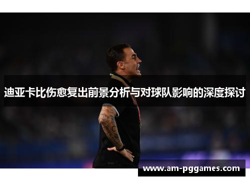 迪亚卡比伤愈复出前景分析与对球队影响的深度探讨 迪亚卡比伤愈复出前景分析与对球队影响的深度探讨