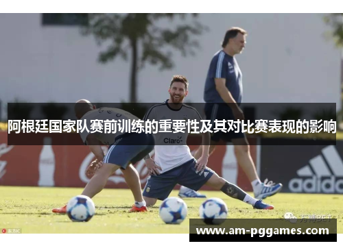阿根廷国家队赛前训练的重要性及其对比赛表现的影响 阿根廷国家队赛前训练的重要性及其对比赛表现的影响