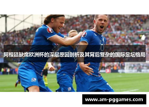 阿根廷缺席欧洲杯的深层原因剖析及其背后复杂的国际足坛格局 阿根廷缺席欧洲杯的深层原因剖析及其背后复杂的国际足坛格局