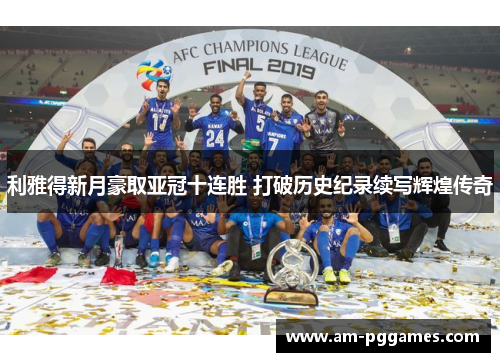 利雅得新月豪取亚冠十连胜 打破历史纪录续写辉煌传奇 利雅得新月豪取亚冠十连胜 打破历史纪录续写辉煌传奇