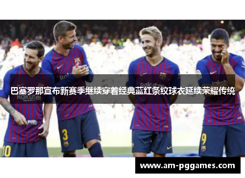 巴塞罗那宣布新赛季继续穿着经典蓝红条纹球衣延续荣耀传统