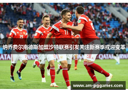 纳乔费尔南德斯加盟沙特联赛引发关注新赛季或迎变革