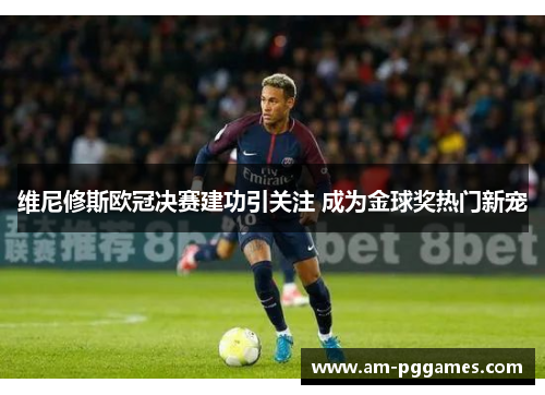 维尼修斯欧冠决赛建功引关注 成为金球奖热门新宠