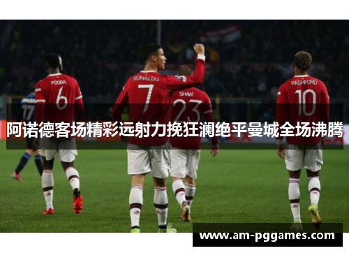 阿诺德客场精彩远射力挽狂澜绝平曼城全场沸腾