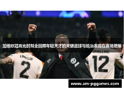 加维欧冠高光时刻全回顾年轻天才的关键进球与统治表现在赛场燃爆